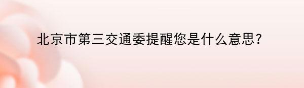 北京市第三交通委提醒您是什么意思?