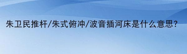 朱卫民推杆/朱式俯冲/波音插河床是什么意思？