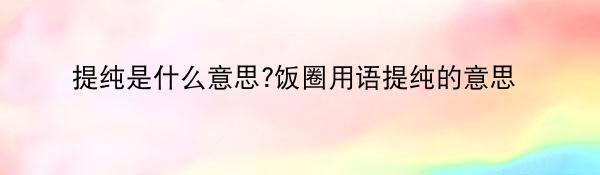 提纯是什么意思?饭圈用语提纯的意思