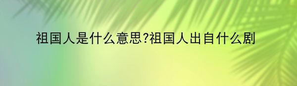 祖国人是什么意思?祖国人出自什么剧