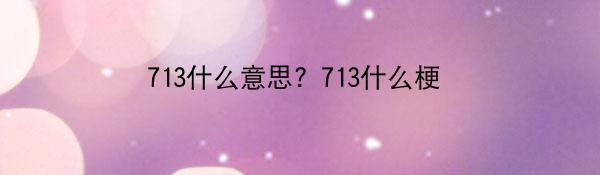 713什么意思？713什么梗