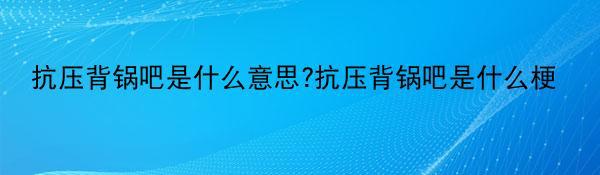 抗压背锅吧是什么意思?抗压背锅吧是什么梗