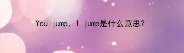 You jump, I jump是什么意思?