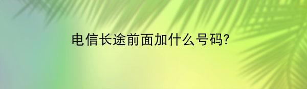 电信长途前面加什么号码？