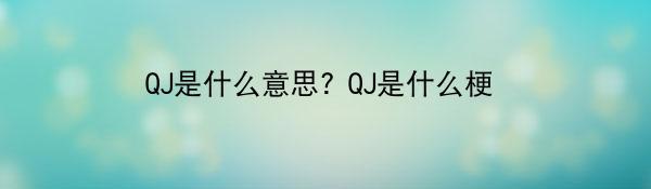 QJ是什么意思? QJ是什么梗