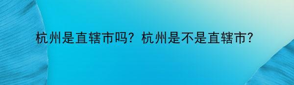 杭州是直辖市吗？杭州是不是直辖市？