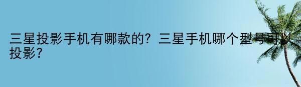 三星投影手机有哪款的？三星手机哪个型号可以投影？