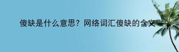 傻缺是什么意思? 网络词汇傻缺的含义