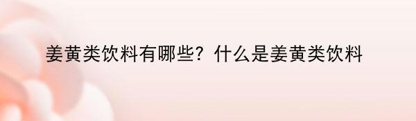 姜黄类饮料有哪些？什么是姜黄类饮料