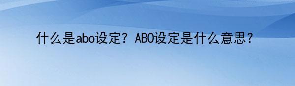 什么是abo设定？ABO设定是什么意思?