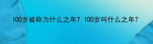 100岁被称为什么之年？100岁叫什么之年？