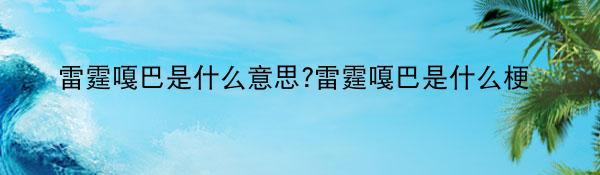 雷霆嘎巴是什么意思?雷霆嘎巴是什么梗