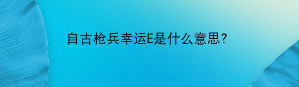 自古枪兵幸运E是什么意思?