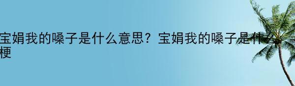 宝娟我的嗓子是什么意思？宝娟我的嗓子是什么梗