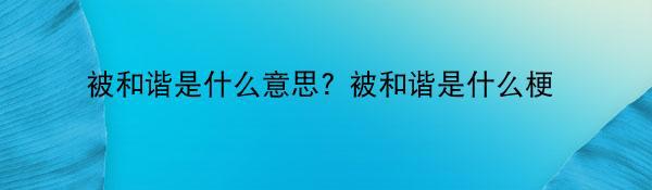 被和谐是什么意思? 被和谐是什么梗