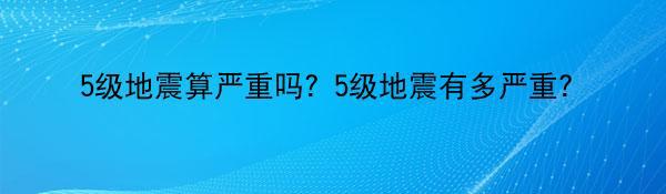 5级地震算严重吗？5级地震有多严重？