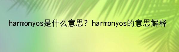 harmonyos是什么意思？harmonyos的意思解释