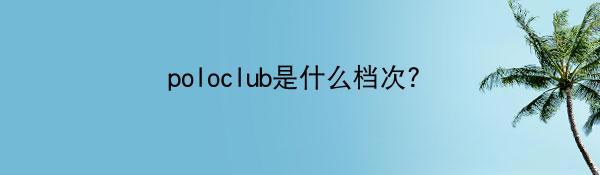 poloclub是什么档次？