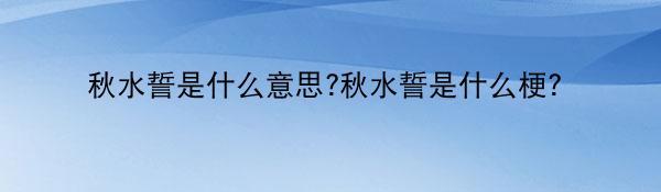 秋水誓是什么意思?秋水誓是什么梗?