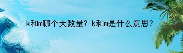 k和m哪个大数量？k和m是什么意思？