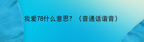 我爱78什么意思？（普通话谐音）