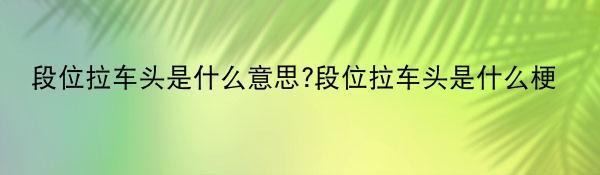 段位拉车头是什么意思?段位拉车头是什么梗