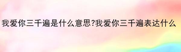 我爱你三千遍是什么意思?我爱你三千遍表达什么