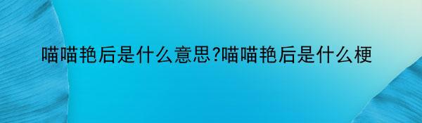 喵喵艳后是什么意思?喵喵艳后是什么梗