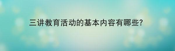 三讲教育活动的基本内容有哪些？