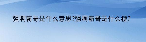 强啊霸哥是什么意思?强啊霸哥是什么梗?