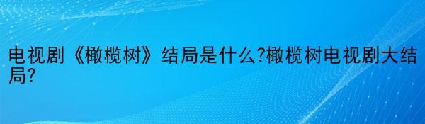 电视剧《橄榄树》结局是什么?橄榄树电视剧大结局？