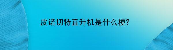 皮诺切特直升机是什么梗？