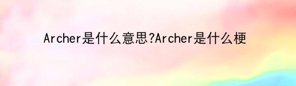 Archer是什么意思?Archer是什么梗