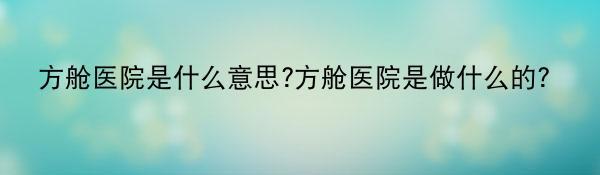 方舱医院是什么意思?方舱医院是做什么的？