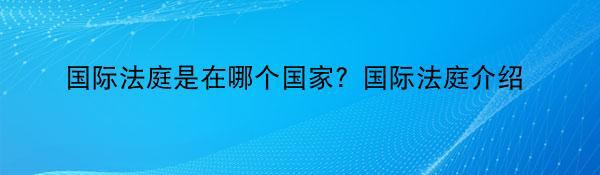 国际法庭是在哪个国家？国际法庭介绍