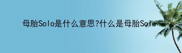 母胎Solo是什么意思?什么是母胎Solo