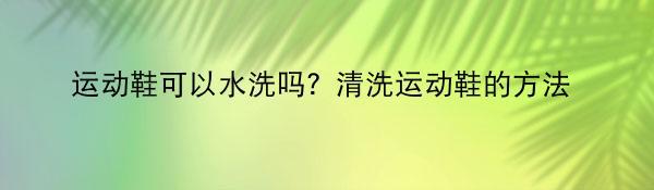 运动鞋可以水洗吗？清洗运动鞋的方法