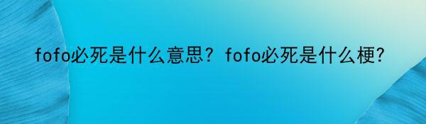 fofo必死是什么意思？fofo必死是什么梗？