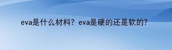 eva是什么材料？eva是硬的还是软的？