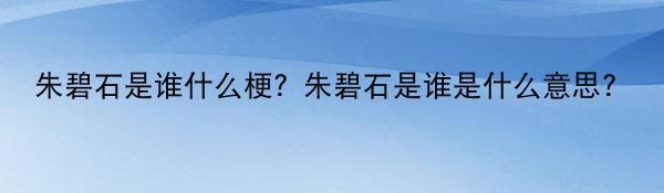 朱碧石是谁什么梗？朱碧石是谁是什么意思？