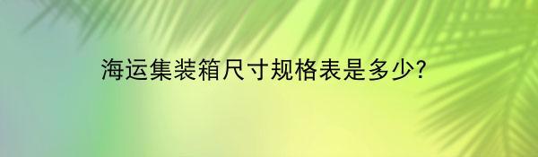 海运集装箱尺寸规格表是多少？