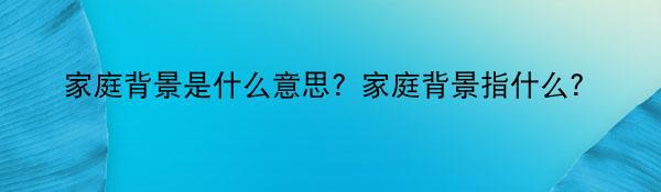 家庭背景是什么意思？家庭背景指什么？