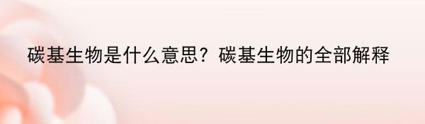 碳基生物是什么意思？碳基生物的全部解释