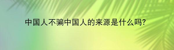 中国人不骗中国人的来源是什么吗？