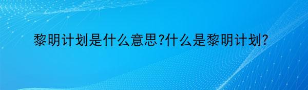 黎明计划是什么意思?什么是黎明计划？