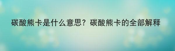 碳酸熊卡是什么意思？碳酸熊卡的全部解释