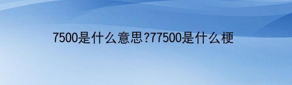 7500是什么意思?77500是什么梗