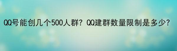 QQ号能创几个500人群？QQ建群数量限制是多少？