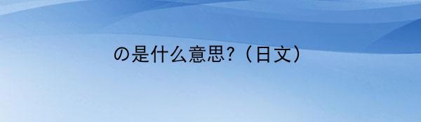 の是什么意思?（日文）