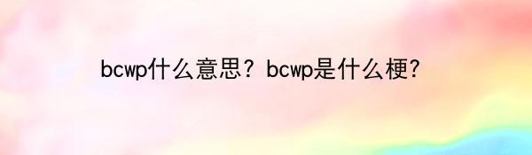 bcwp什么意思？bcwp是什么梗？